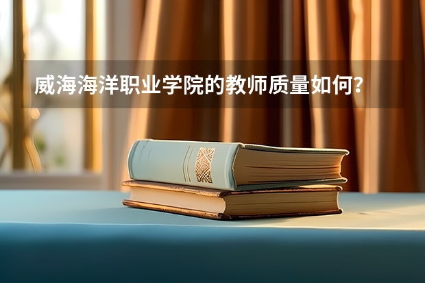 威海海洋职业学院的教师质量如何?
