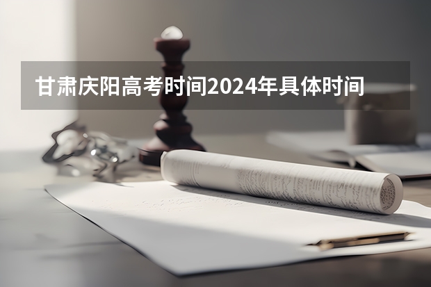 甘肃庆阳高考时间2024年具体时间 6月7日至10日 甘肃庆阳高考时间2024年具体时间 6月7日至10日