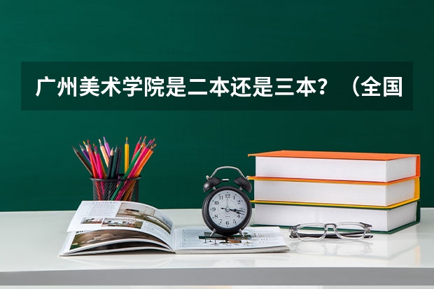 广州美术学院是二本还是三本？（全国各地三本大学录取分数线解读高考三本大学排名及分数线）