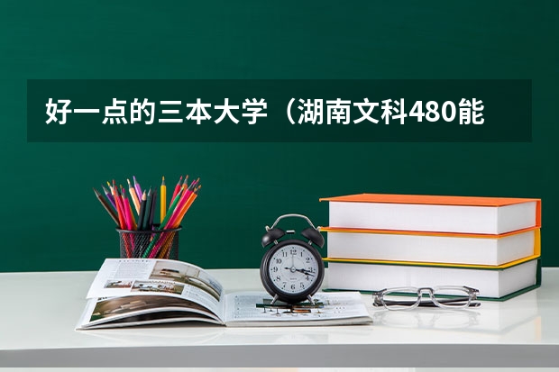 好一点的三本大学(湖南文科480能进的好的三本院校)