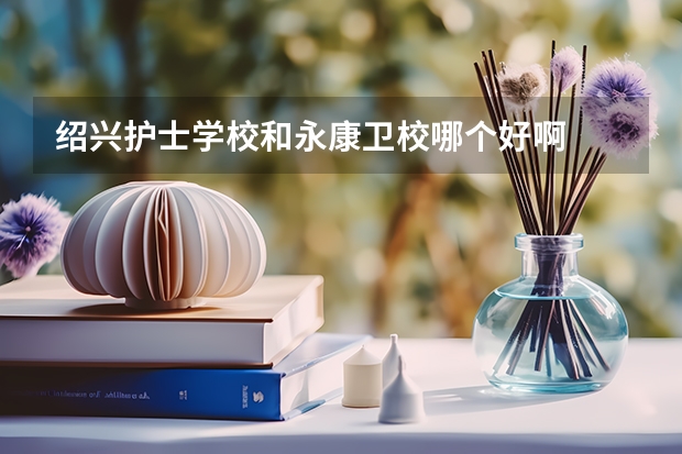 绍兴护士学校和永康卫校哪个好啊