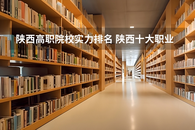 陕西高职院校实力排名 陕西十大职业学校排名