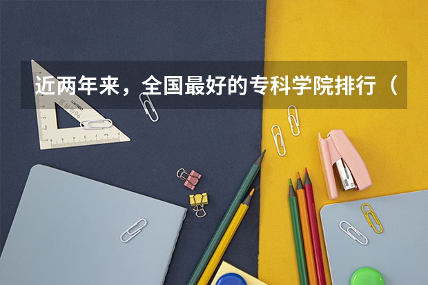 近两年来,全国最好的专科学院排行(专科排名全国)