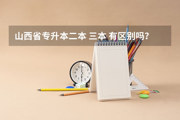 山西省专升本二本 三本 有区别吗？除了学费