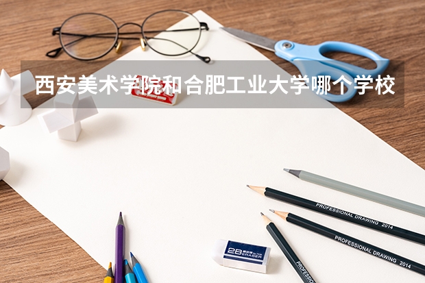 西安美术学院和合肥工业大学哪个学校比较好