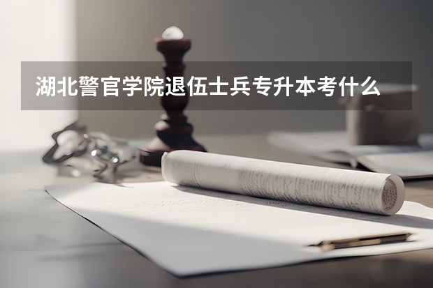 湖北警官学院退伍士兵专升本考什么