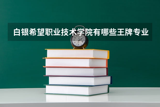 白银希望职业技术学院有哪些王牌专业？