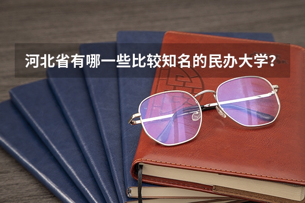 河北省有哪一些比较知名的民办大学?排位情况如何?