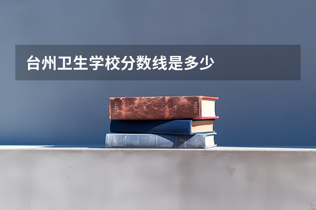 台州卫生学校分数线是多少