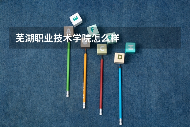 芜湖职业技术学院怎么样