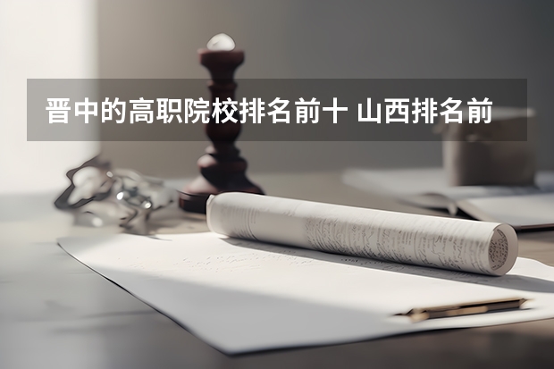 晋中的高职院校排名前十 山西排名前十的职业学校