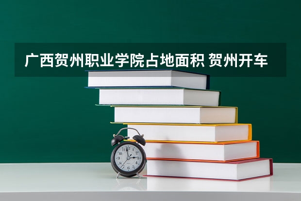 广西贺州职业学院占地面积 贺州开车到衡阳湖南交通工程职业技术学院哪条线路好
