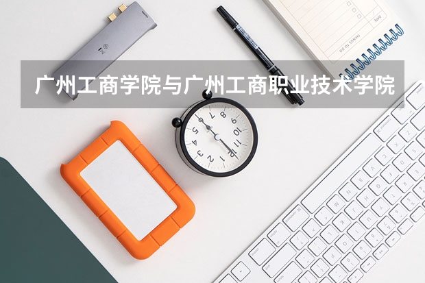 广州工商学院与广州工商职业技术学院是同一间吗?华夏学院好还是工商学院好??