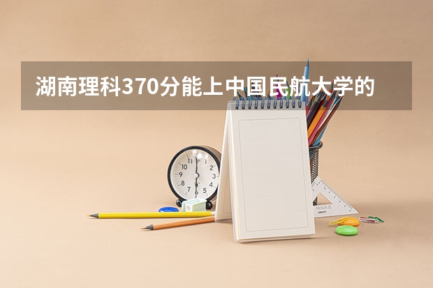 湖南理科370分能上中国民航大学的电气自动化专科专业么?急! 我是湖南理科男生,高考574分,过一本7分,左右眼4.5和4.6,想报中国民航的飞动,飞制,电工,可以不?