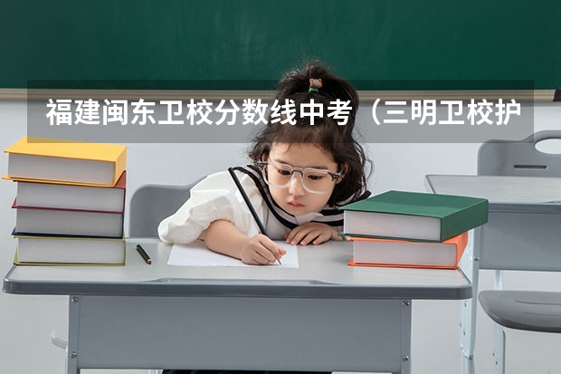 福建闽东卫校分数线中考(三明卫校护理录取分数线)