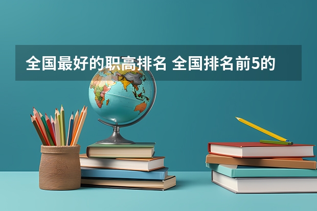 全国最好的职高排名 全国排名前5的专科院校?