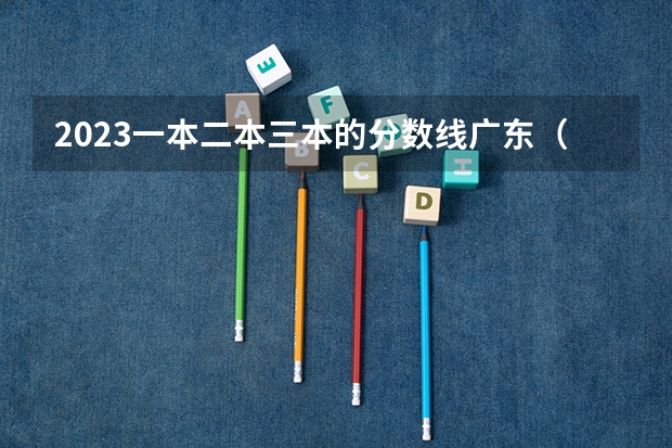 2023一本二本三本的分数线广东（广东三本大学排名及分数线）