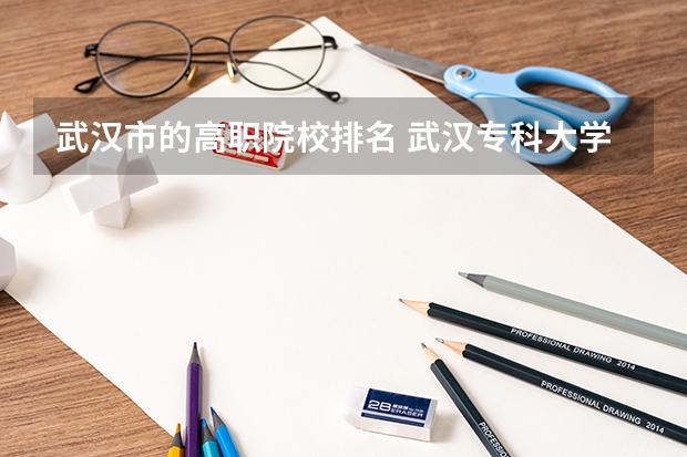 武汉市的高职院校排名 武汉专科大学排名文科