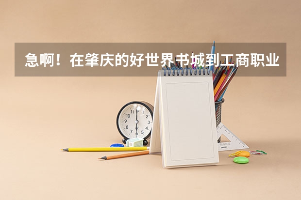 急啊！在肇庆的好世界书城到工商职业技术学院啊？坐几路车？在哪里下车？