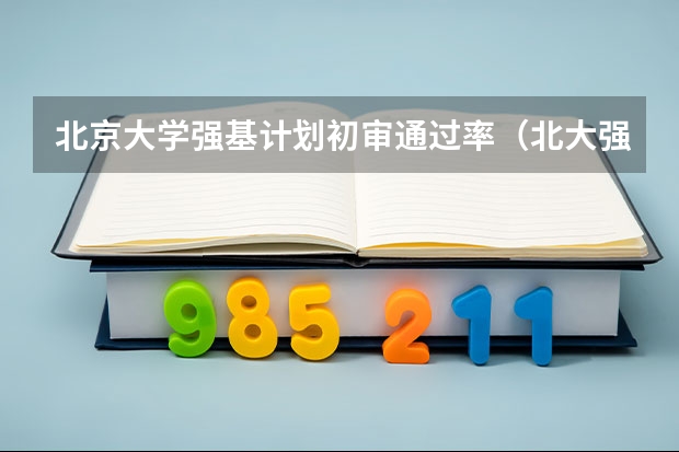 北京大学强基计划初审通过率（北大强基计划入围分数线）