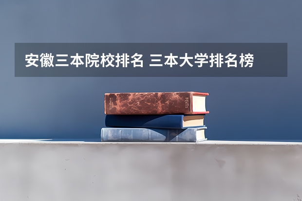 安徽三本院校排名 三本大学排名榜 全国最好的三本学校