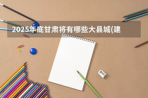 2025年底甘肃将有哪些大县城(建成区面积在50平方公里)?