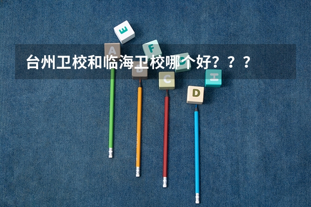 台州卫校和临海卫校哪个好？？？