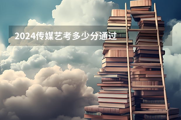 2024传媒艺考多少分通过