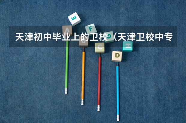 天津初中毕业上的卫校（天津卫校中专排名）