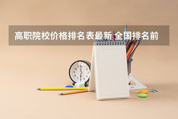 高职院校价格排名表最新 全国排名前十的专科高职院校
