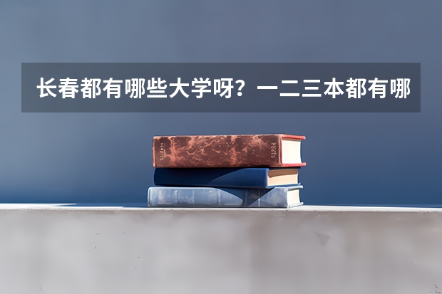 长春都有哪些大学呀?一二三本都有哪些呀?录取分数线都是多少呀?谢谢了