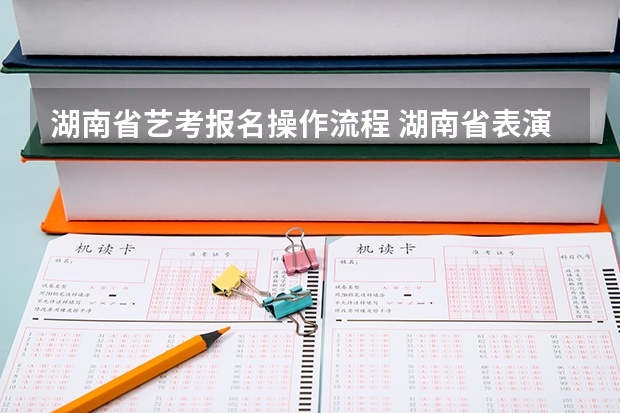 湖南省艺考报名操作流程 湖南省表演类等艺术专业艺考改革是不是会按照高考文化分加统考专业分来录取啊?