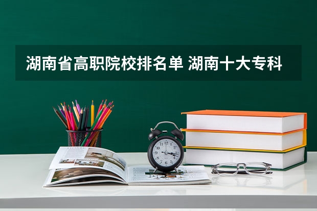 湖南省高职院校排名单 湖南十大专科学校