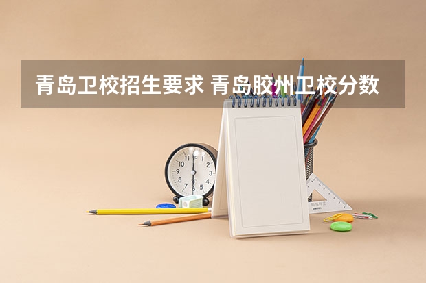 青岛卫校招生要求 青岛胶州卫校分数线