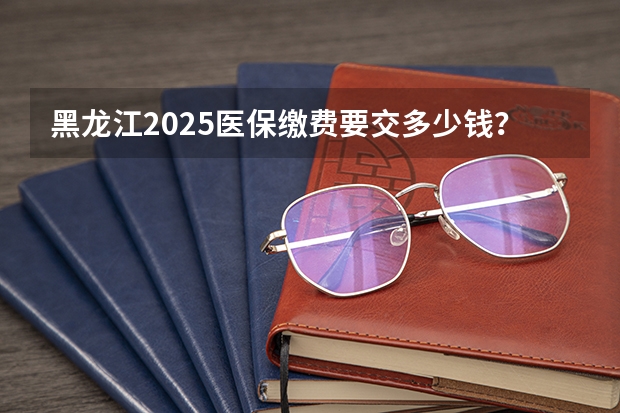 黑龙江2025医保缴费要交多少钱?黑龙江医保缴费截止日期2024(居民医保)