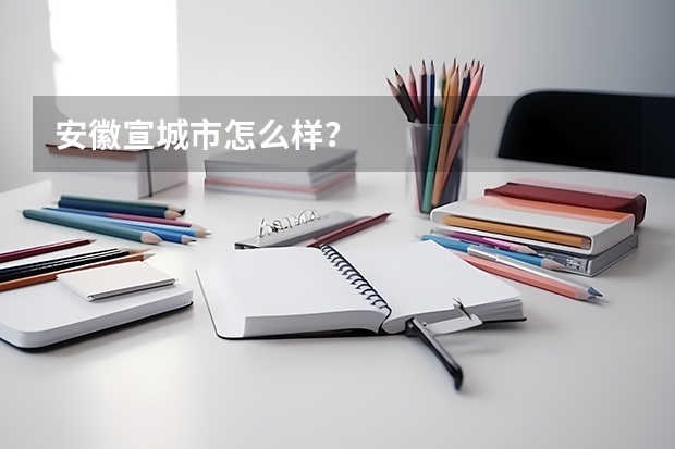 安徽宣城市怎么样?
