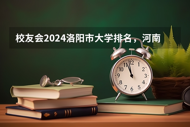 校友会2024洛阳市大学排名，河南科技大学、洛阳科技职业学院高居首位 2023河南专科学校排名及分数线