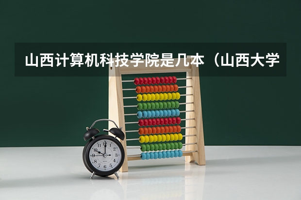 山西计算机科技学院是几本(山西大学计算机学院的几个专业排名)