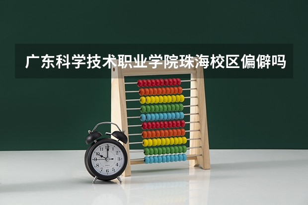 广东科学技术职业学院珠海校区偏僻吗