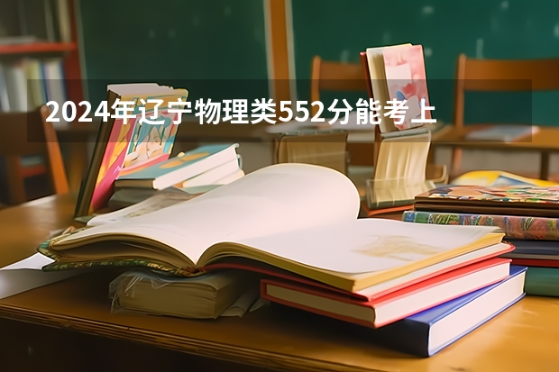 2024年辽宁物理类552分能考上什么大学？