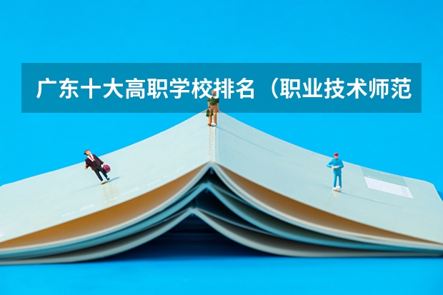 广东十大高职学校排名（职业技术师范大学排名）