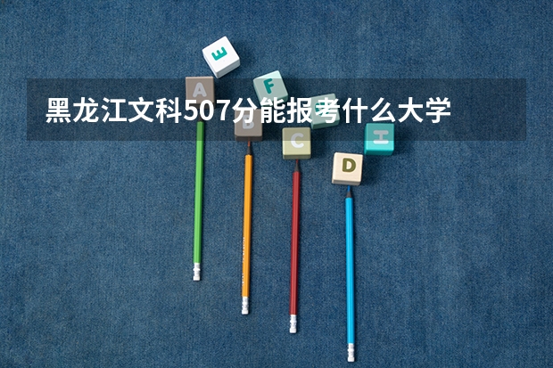 黑龙江文科507分能报考什么大学