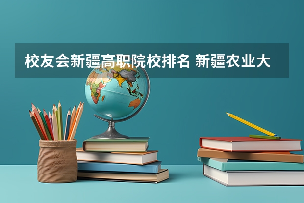 校友会新疆高职院校排名 新疆农业大学校友会章程