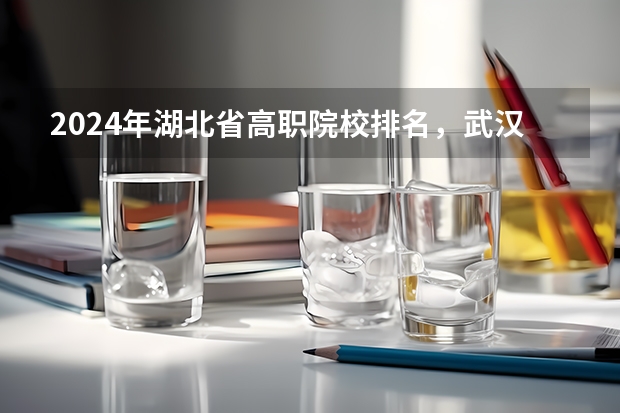 2024年湖北省高职院校排名，武汉职业技术学院第一，湖北职业技术学院第三（湖北公办高职高专学校排名）
