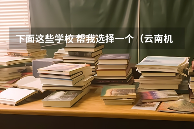 下面这些学校 帮我选择一个(云南机电职业技术学院国家骨干高职院校重点建设专业名单)