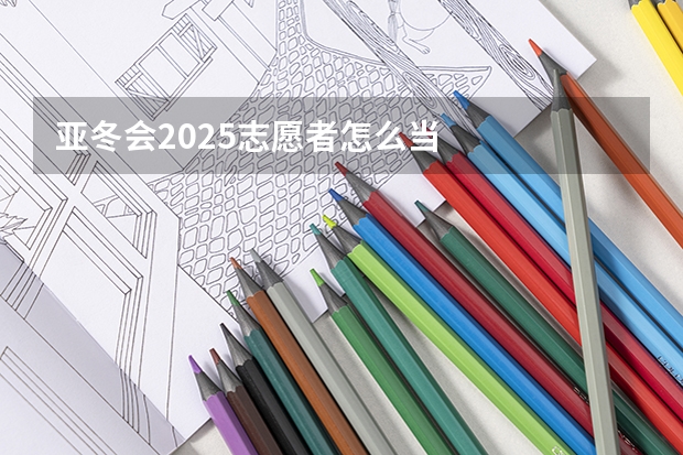 亚冬会2025志愿者怎么当