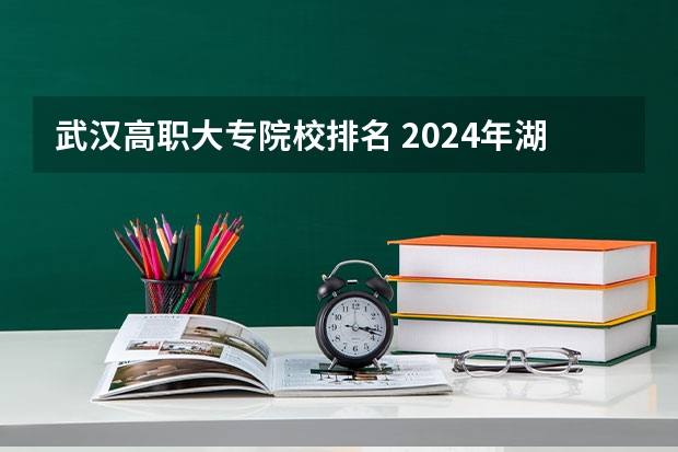 武汉高职大专院校排名 2024年湖北省高职院校排名,武汉职业技术学院第一,湖北职业技术学院第三