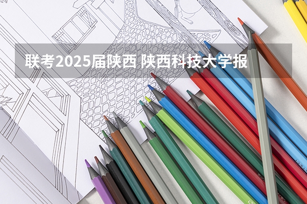联考2025届陕西 陕西科技大学报考政策解读