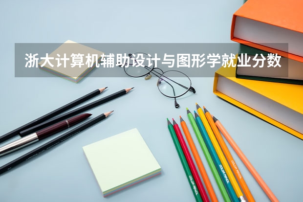 浙大计算机辅助设计与图形学就业分数和就业率,要求美术功底的吗