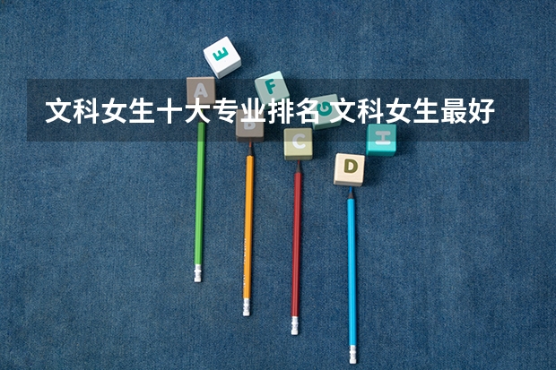 文科女生十大专业排名 文科女生最好就业的专业排名